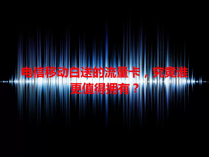 电信移动白送的流量卡，究竟谁更值得拥有？