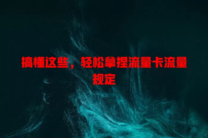 搞懂这些，轻松拿捏流量卡流量规定