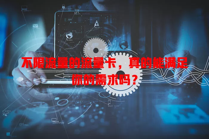 不限流量的流量卡，真的能满足你的需求吗？