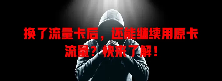 换了流量卡后，还能继续用原卡流量？快来了解！