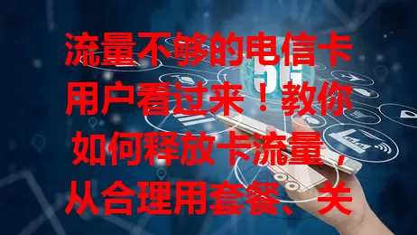流量不够的电信卡用户看过来！教你如何释放卡流量，从合理用套餐、关注活动、调网络设置到办副卡，多招让你数字生活流量无忧