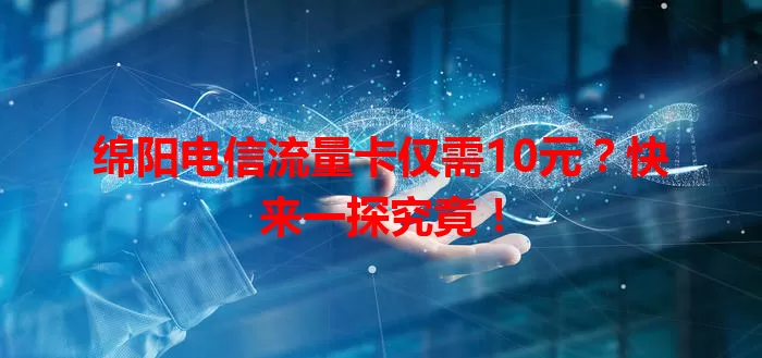 绵阳电信流量卡仅需10元？快来一探究竟！