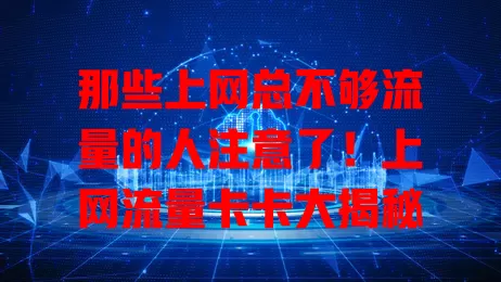 那些上网总不够流量的人注意了！上网流量卡卡大揭秘