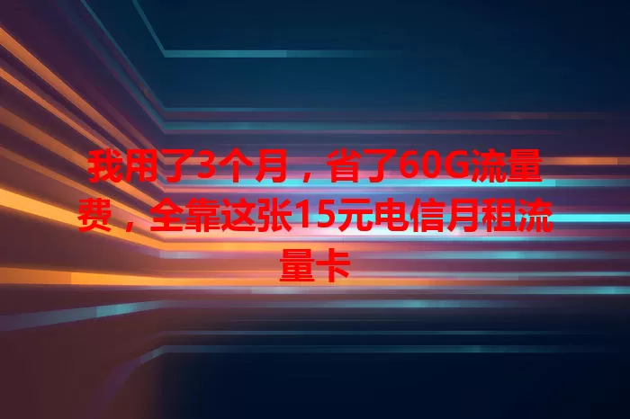 我用了3个月，省了60G流量费，全靠这张15元电信月租流量卡