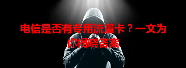 电信是否有专用流量卡？一文为你揭晓答案