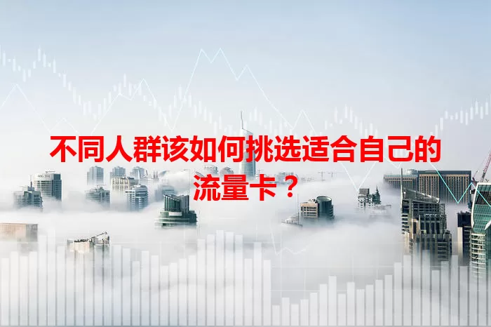 不同人群该如何挑选适合自己的流量卡？