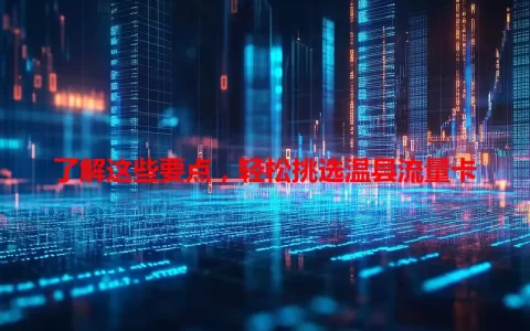 了解这些要点，轻松挑选温县流量卡