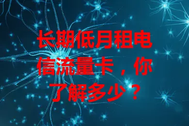 长期低月租电信流量卡，你了解多少？