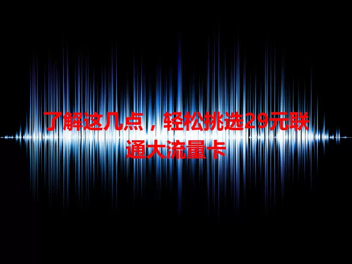 了解这几点，轻松挑选29元联通大流量卡