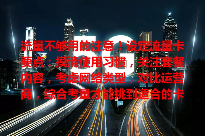 流量不够用的注意！设定流量卡要点：摸清使用习惯，关注套餐内容，考虑网络类型，对比运营商，综合考量才能挑到适合的卡