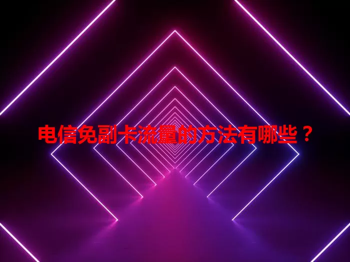 电信免副卡流量的方法有哪些？