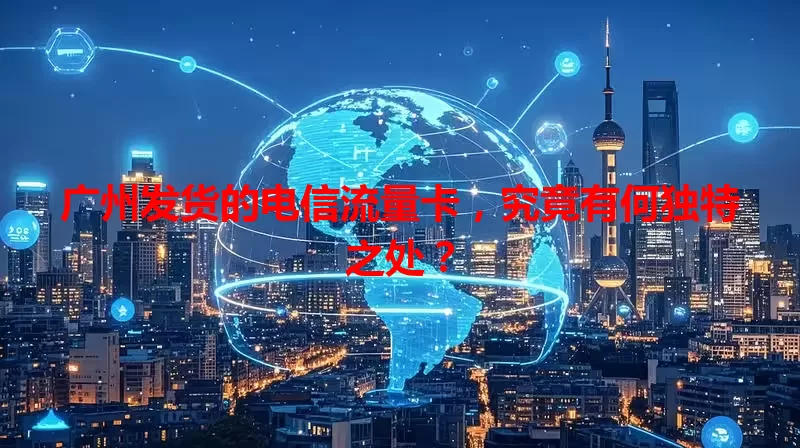 广州发货的电信流量卡，究竟有何独特之处？