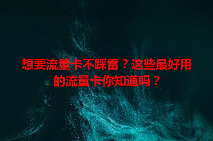 想要流量卡不踩雷？这些最好用的流量卡你知道吗？