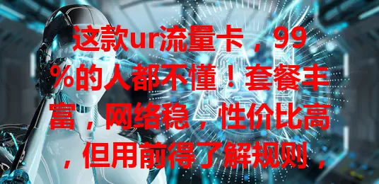 这款ur流量卡，99%的人都不懂！套餐丰富，网络稳，性价比高，但用前得了解规则，不然易花冤枉钱，速来围观！