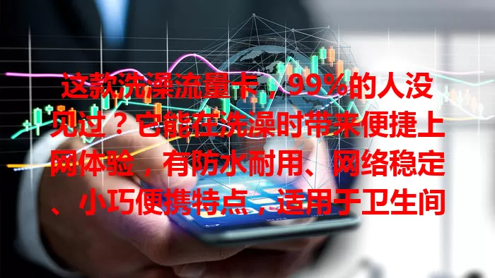 这款洗澡流量卡，99%的人没见过？它能在洗澡时带来便捷上网体验，有防水耐用、网络稳定、小巧便携特点，适用于卫生间，选时关注防水、网速及套餐，让洗澡上网更便利！
