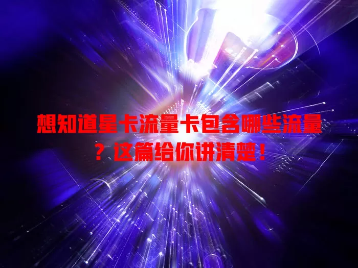 想知道星卡流量卡包含哪些流量？这篇给你讲清楚！