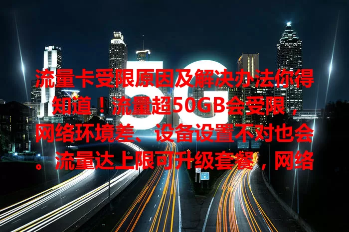 流量卡受限原因及解决办法你得知道！流量超50GB会受限，网络环境差、设备设置不对也会。流量达上限可升级套餐，网络差换地方或查设备，设置问题找客服，让用卡更顺畅！
