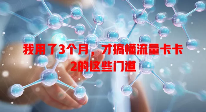 我用了3个月，才搞懂流量卡卡2的这些门道