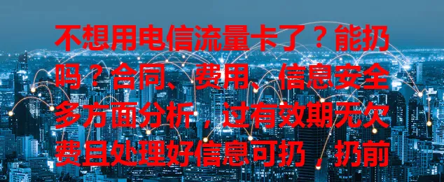 不想用电信流量卡了？能扔吗？合同、费用、信息安全多方面分析，过有效期无欠费且处理好信息可扔，扔前最好联系客服按指导操作，谨慎考虑保障权益安全