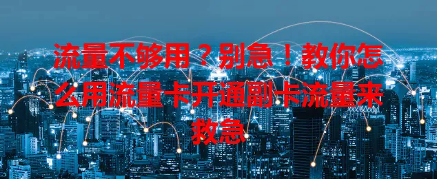 流量不够用？别急！教你怎么用流量卡开通副卡流量来救急