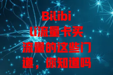 Bilibili流量卡买流量的这些门道，你知道吗？