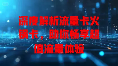 深度解析流量卡火锅卡，助你畅享超值流量体验