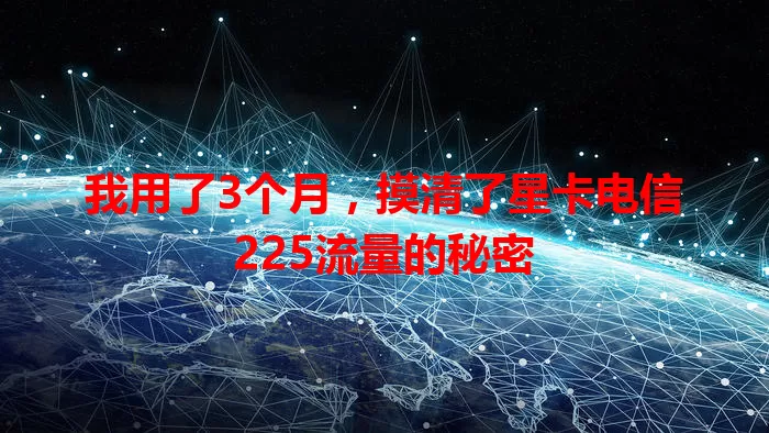 我用了3个月，摸清了星卡电信225流量的秘密