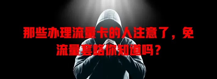 那些办理流量卡的人注意了，免流量套路你知道吗？