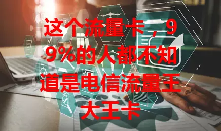这个流量卡，99%的人都不知道是电信流量王大王卡