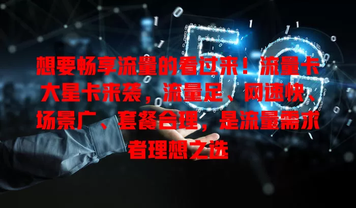 想要畅享流量的看过来！流量卡大星卡来袭，流量足、网速快、场景广、套餐合理，是流量需求者理想之选