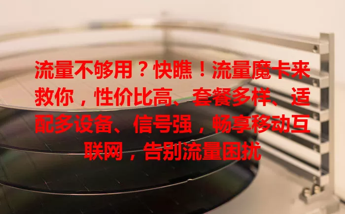 流量不够用？快瞧！流量魔卡来救你，性价比高、套餐多样、适配多设备、信号强，畅享移动互联网，告别流量困扰