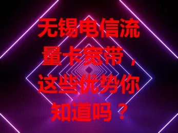 无锡电信流量卡宽带，这些优势你知道吗？