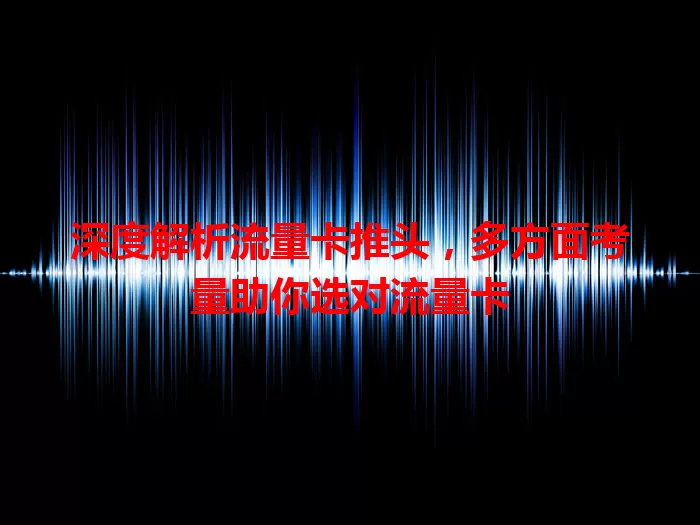 深度解析流量卡推头，多方面考量助你选对流量卡