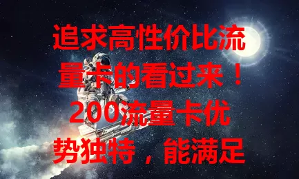 追求高性价比流量卡的看过来！200流量卡优势独特，能满足基本流量需求，性价比出色。选它要依自身用量判断，总体是追求性价比、有流量需求者的不错选择。