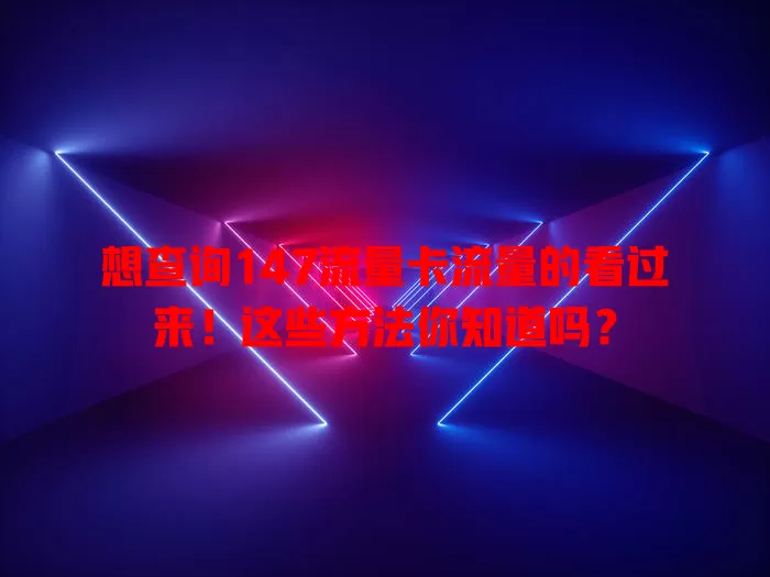 想查询147流量卡流量的看过来！这些方法你知道吗？