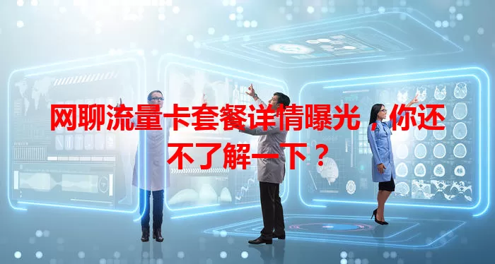 网聊流量卡套餐详情曝光，你还不了解一下？