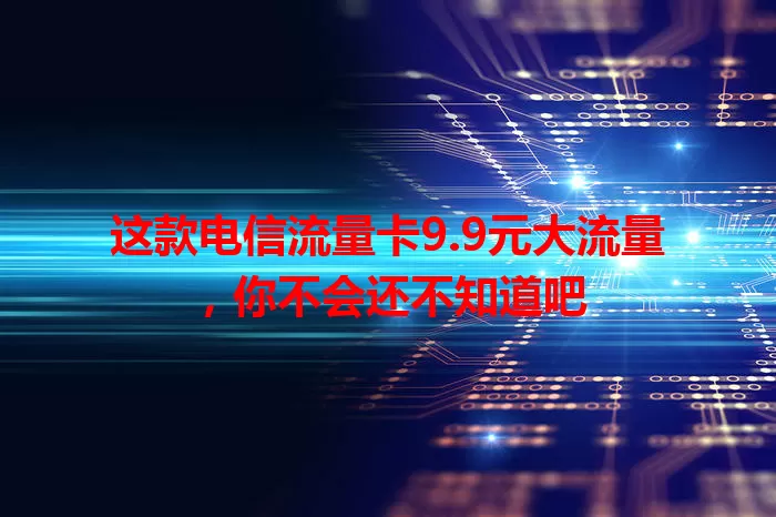 这款电信流量卡9.9元大流量，你不会还不知道吧