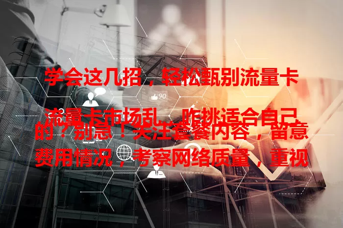 学会这几招，轻松甄别流量卡

流量卡市场乱，咋挑适合自己的？别急！关注套餐内容，留意费用情况，考察网络质量，重视售后服务，多方面综合考量，谨慎甄别，就能选到好卡，畅享便捷上网生活。