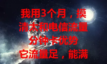 我用3个月，摸清太和电信流量分钟卡优势

它流量足，能满足多样上网需求；通话分钟数可观，费用合理；网络稳定少卡顿，套餐还灵活。用3个月深入了解，这卡值得有需求的用户考虑 。