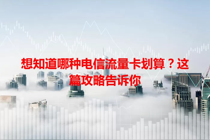 想知道哪种电信流量卡划算？这篇攻略告诉你