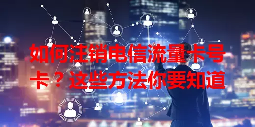 如何注销电信流量卡号卡？这些方法你要知道