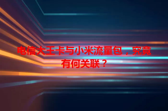 电信大王卡与小米流量包，究竟有何关联？