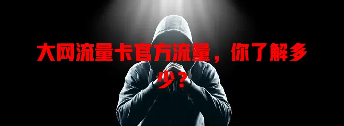 大网流量卡官方流量，你了解多少？