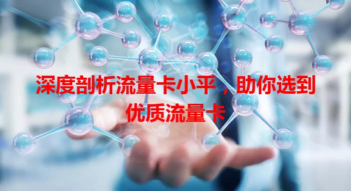 深度剖析流量卡小平，助你选到优质流量卡