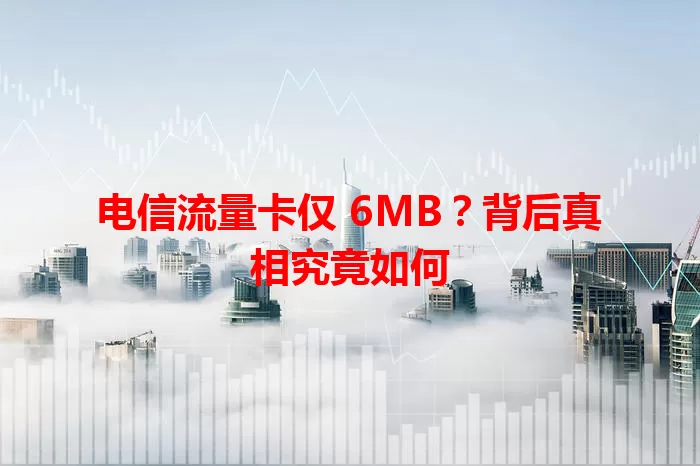 电信流量卡仅 6MB？背后真相究竟如何