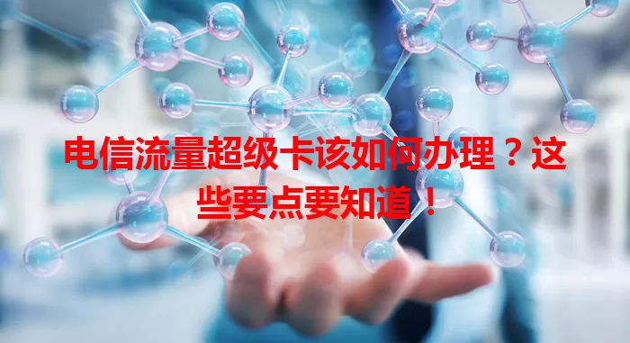 电信流量超级卡该如何办理？这些要点要知道！