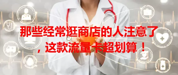 那些经常逛商店的人注意了，这款流量卡超划算！