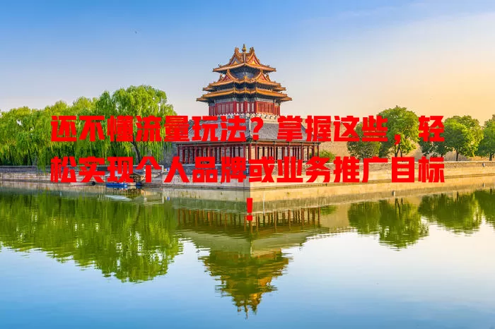 还不懂流量玩法？掌握这些，轻松实现个人品牌或业务推广目标！