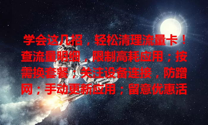 学会这几招，轻松清理流量卡！查流量明细，限制高耗应用；按需换套餐；关注设备连接，防蹭网；手动更新应用；留意优惠活动，让流量卡更实惠，畅享网络体验