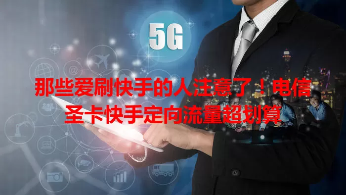 那些爱刷快手的人注意了！电信圣卡快手定向流量超划算